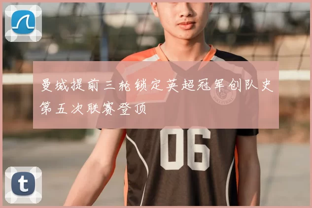 曼城提前三轮锁定英超冠军创队史第五次联赛登顶