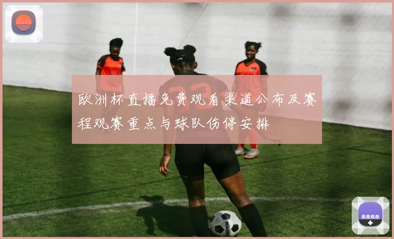 欧洲杯直播免费观看渠道公布及赛程观赛重点与球队伤停安排