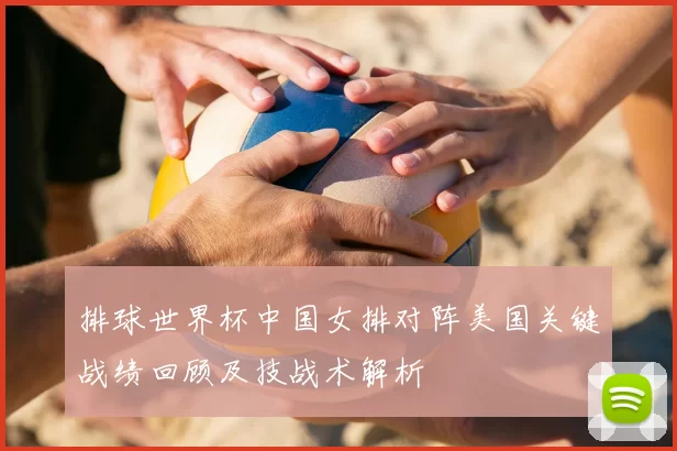 排球世界杯中国女排对阵美国关键战绩回顾及技战术解析