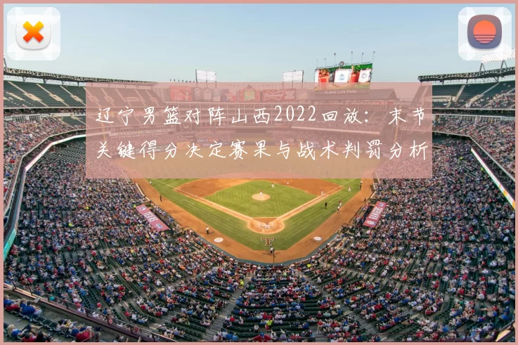 辽宁男篮对阵山西2022回放:末节关键得分决定赛果与战术判罚分析