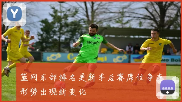 篮网东部排名更新季后赛席位争夺形势出现新变化