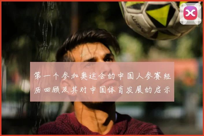 第一个参加奥运会的中国人参赛经历回顾及其对中国体育发展的启示