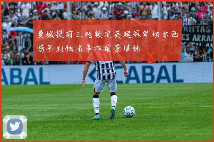 曼城提前三轮锁定英超冠军切尔西憾平利物浦争四前景堪忧