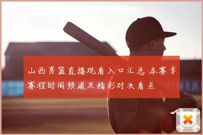 山西男篮直播观看入口汇总 本赛季赛程时间频道及精彩对决看点