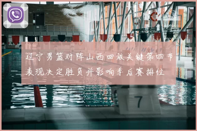 辽宁男篮对阵山西回放关键第四节表现决定胜负并影响季后赛排位