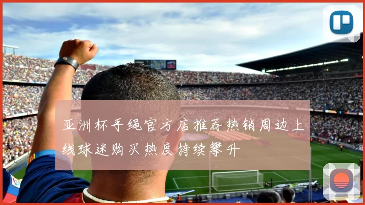亚洲杯手绳官方店推荐热销周边上线球迷购买热度持续攀升