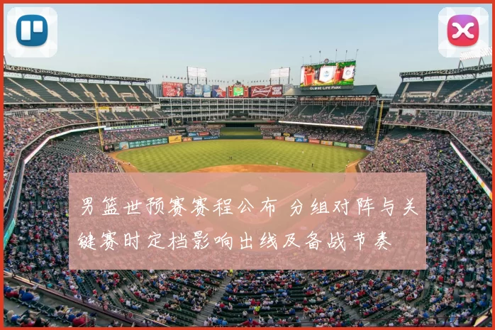 男篮世预赛赛程公布 分组对阵与关键赛时定档影响出线及备战节奏