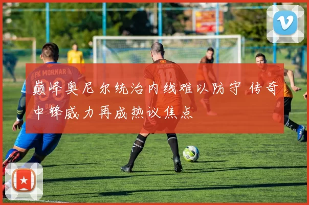 巅峰奥尼尔统治内线难以防守 传奇中锋威力再成热议焦点