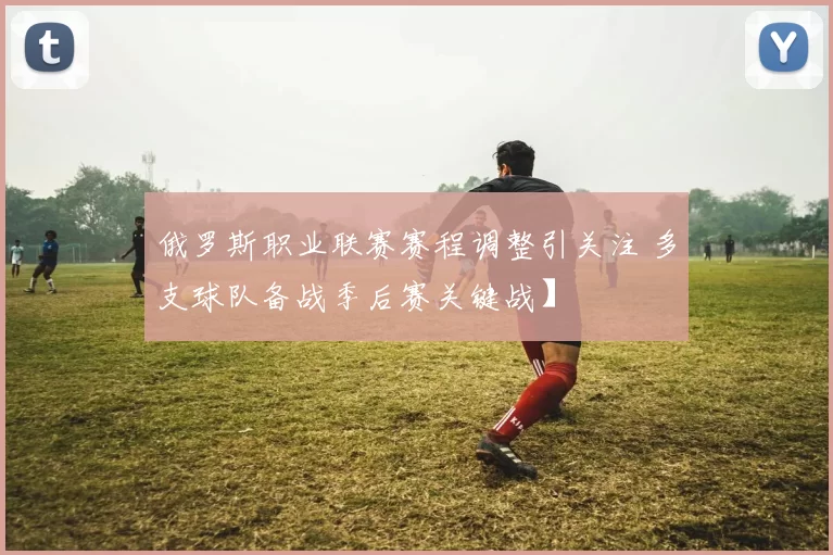 俄罗斯职业联赛赛程调整引关注 多支球队备战季后赛关键战】