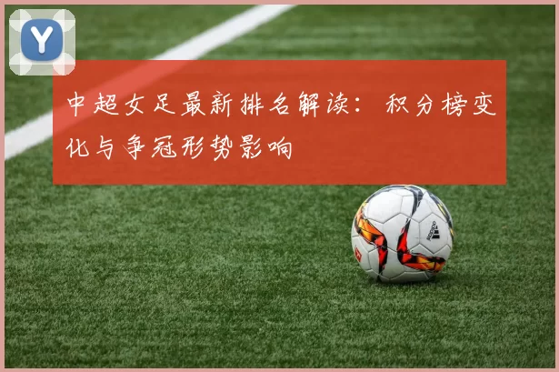 中超女足最新排名解读：积分榜变化与争冠形势影响