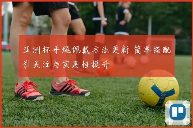 亚洲杯手绳佩戴方法更新 简单搭配引关注与实用性提升