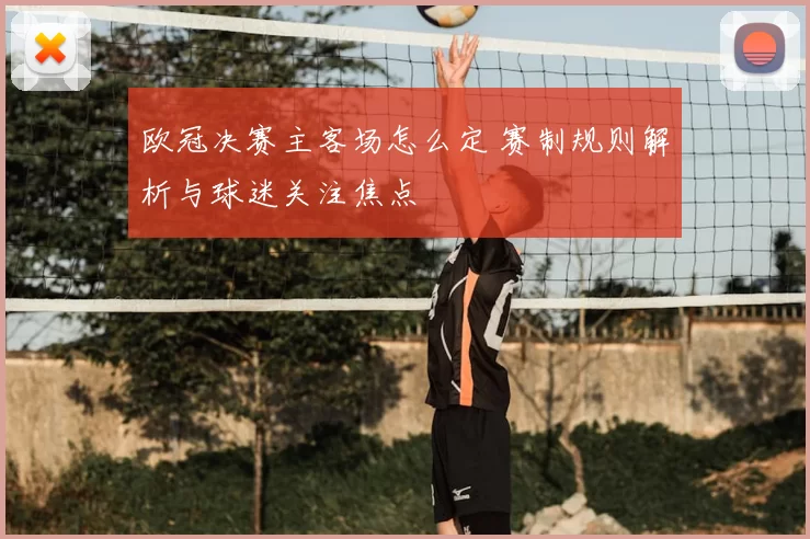 欧冠决赛主客场怎么定 赛制规则解析与球迷关注焦点