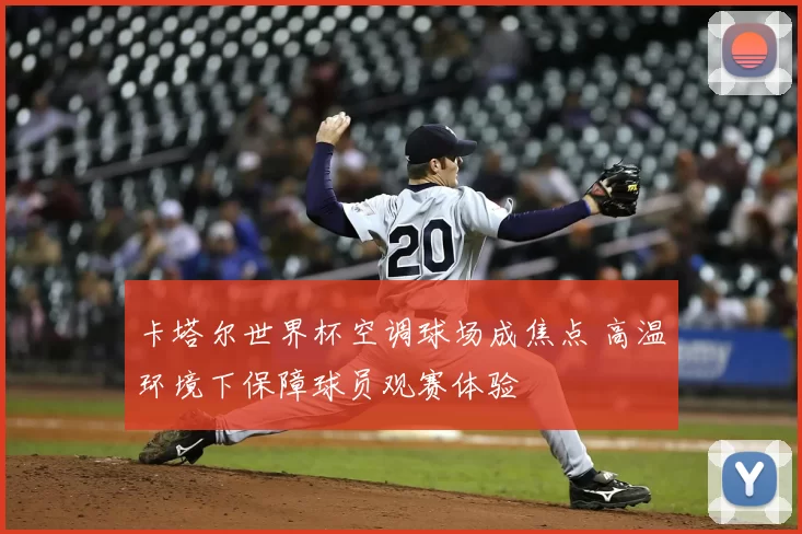 卡塔尔世界杯空调球场成焦点 高温环境下保障球员观赛体验