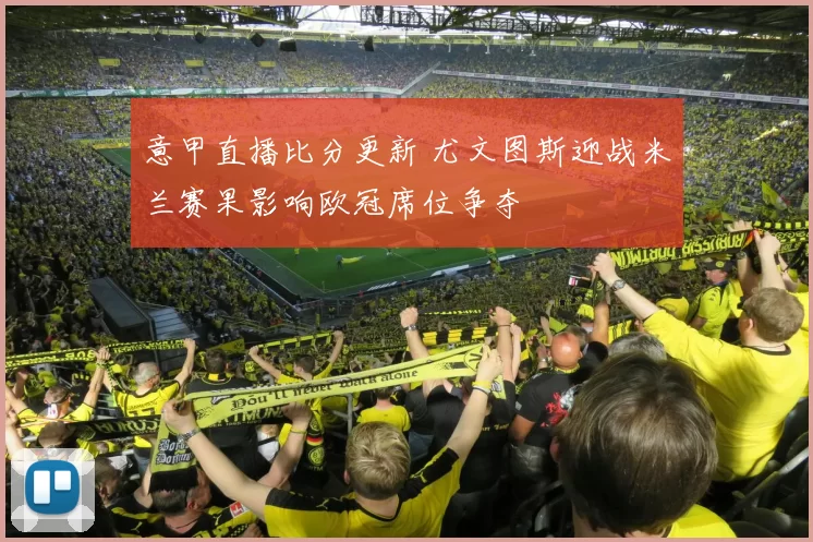 意甲直播比分更新 尤文图斯迎战米兰赛果影响欧冠席位争夺