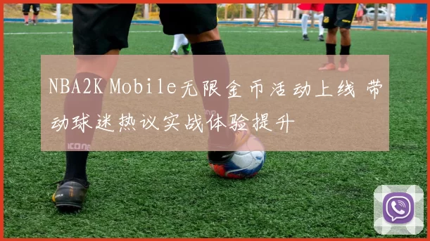 NBA2K Mobile无限金币活动上线 带动球迷热议实战体验提升