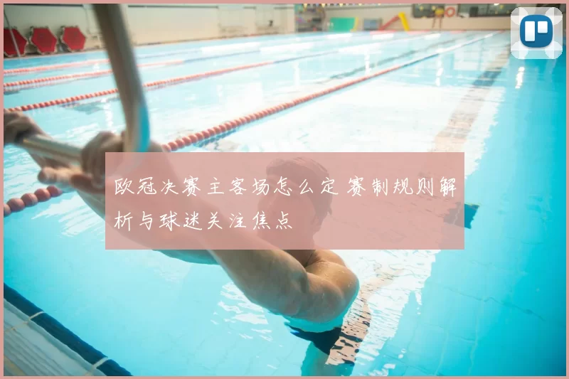 欧冠决赛主客场怎么定 赛制规则解析与球迷关注焦点