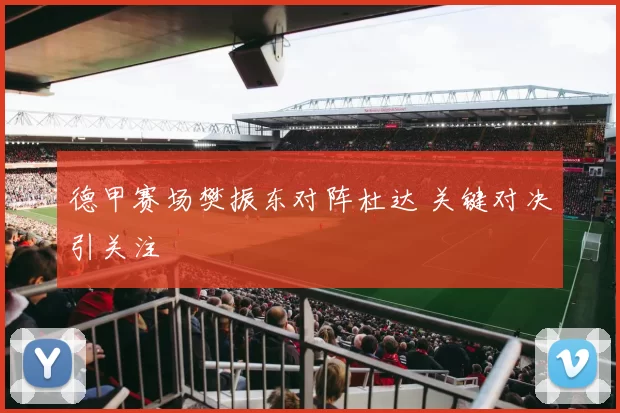 德甲赛场樊振东对阵杜达 关键对决引关注