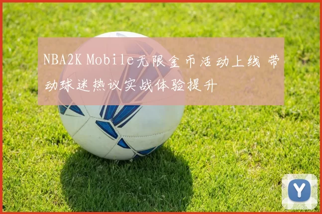 NBA2K Mobile无限金币活动上线 带动球迷热议实战体验提升