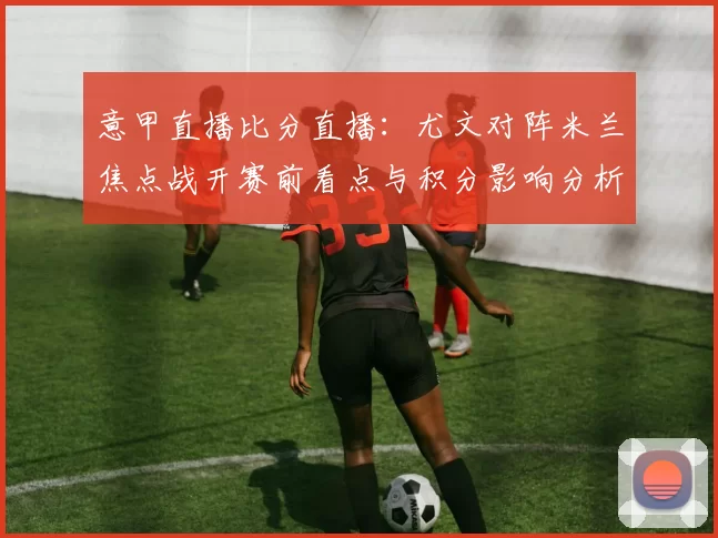 意甲直播比分直播：尤文对阵米兰焦点战开赛前看点与积分影响分析