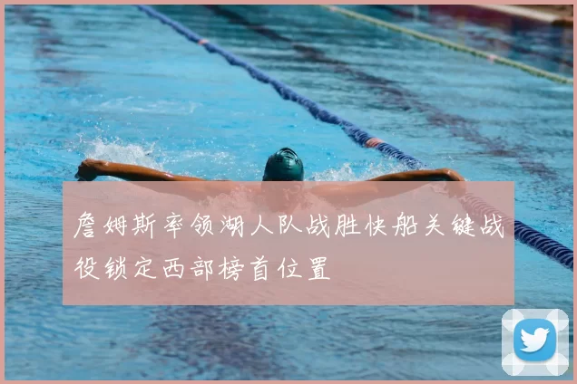 詹姆斯率领湖人队战胜快船关键战役锁定西部榜首位置