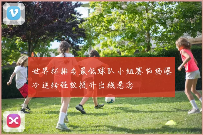 世界杯排名最低球队小组赛临场爆冷逆转强敌提升出线悬念