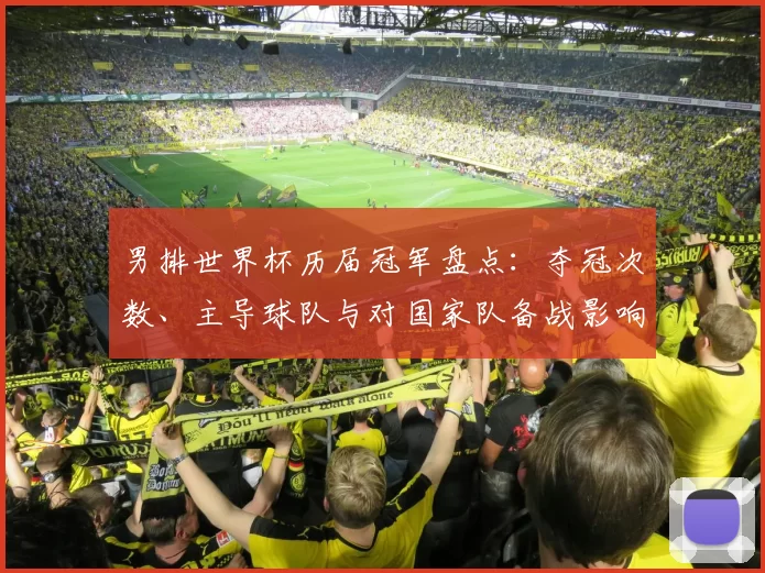 男排世界杯历届冠军盘点：夺冠次数、主导球队与对国家队备战影响展望