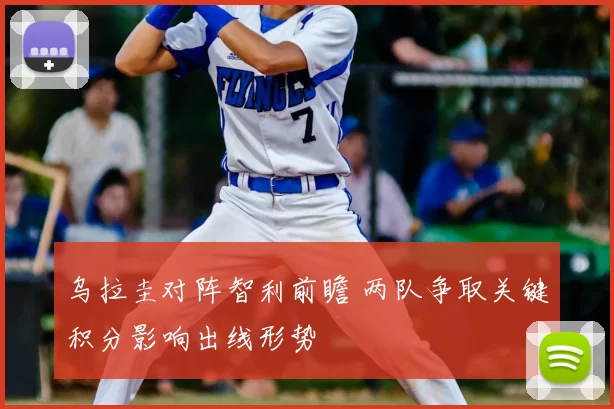 乌拉圭对阵智利前瞻 两队争取关键积分影响出线形势