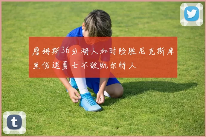 詹姆斯36分湖人加时险胜尼克斯库里伤退勇士不敌凯尔特人