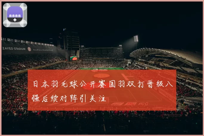 日本羽毛球公开赛国羽双打晋级八强后续对阵引关注