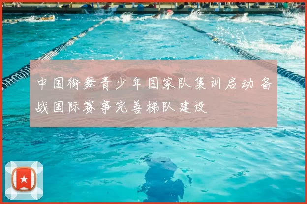 中国街舞青少年国家队集训启动 备战国际赛事完善梯队建设