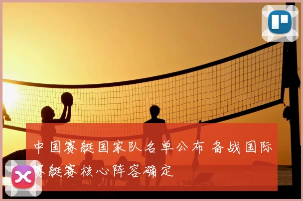 中国赛艇国家队名单公布 备战国际赛艇赛核心阵容确定