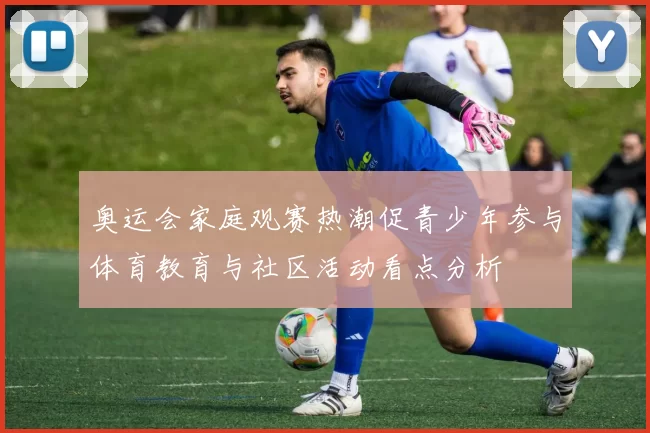奥运会家庭观赛热潮促青少年参与体育教育与社区活动看点分析