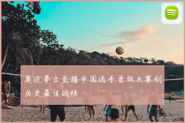 奥运拳击直播中国选手晋级决赛创历史最佳战绩