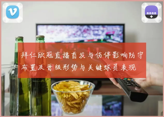 拜仁欧冠直播首发与伤停影响防守布置及晋级形势与关键球员表现