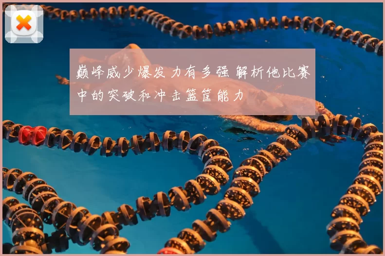 巅峰威少爆发力有多强 解析他比赛中的突破和冲击篮筐能力