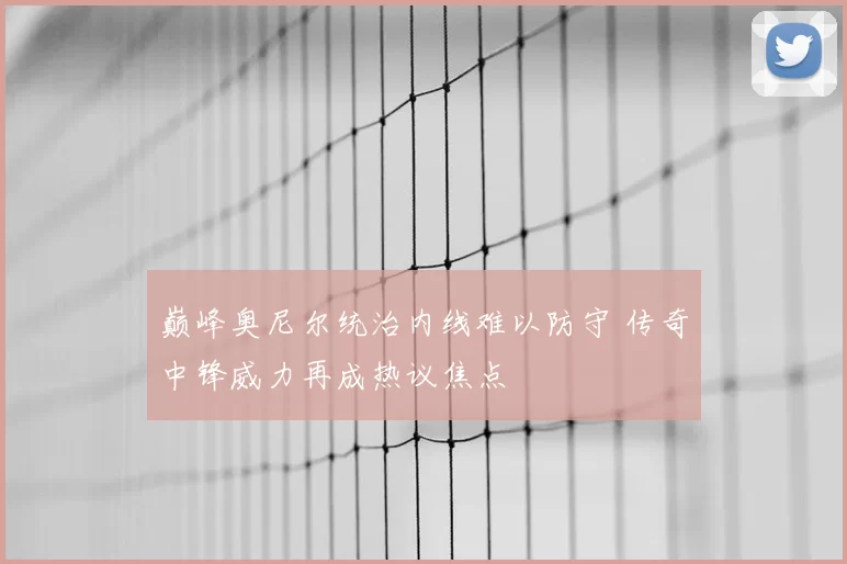 巅峰奥尼尔统治内线难以防守 传奇中锋威力再成热议焦点