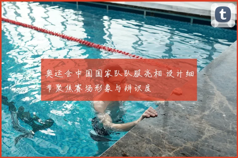 奥运会中国国家队队服亮相 设计细节聚焦赛场形象与辨识度