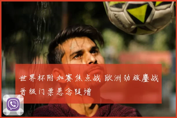 世界杯附加赛焦点战 欧洲劲旅鏖战晋级门票悬念陡增