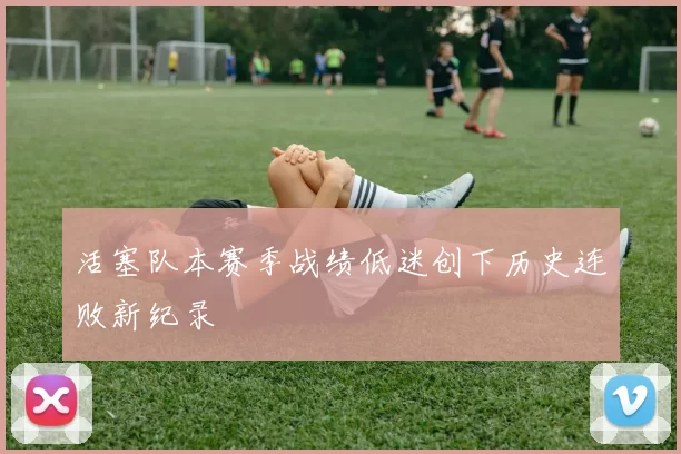 活塞队本赛季战绩低迷创下历史连败新纪录