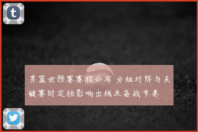 男篮世预赛赛程公布 分组对阵与关键赛时定档影响出线及备战节奏