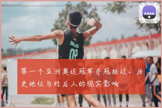 第一个亚洲奥运冠军夺冠经过、历史地位与对后人的现实影响