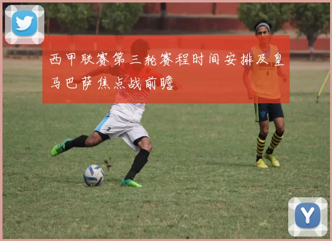 西甲联赛第三轮赛程时间安排及皇马巴萨焦点战前瞻