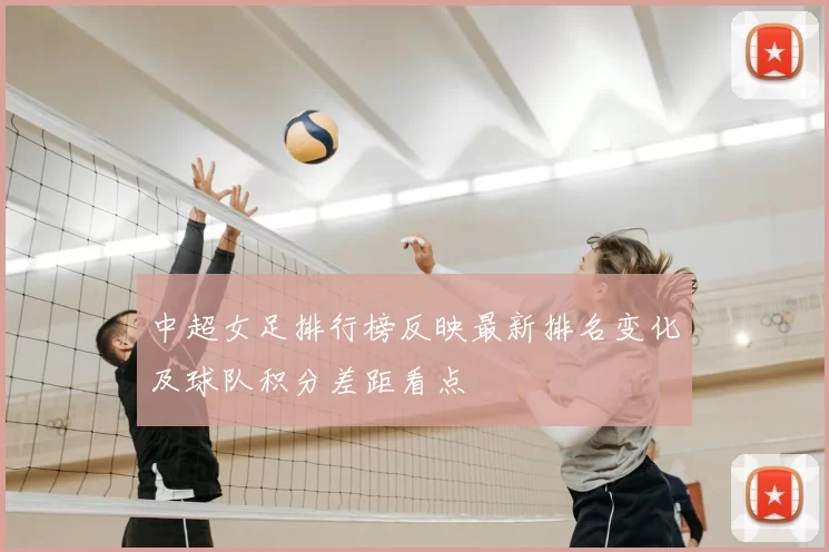 中超女足排行榜反映最新排名变化及球队积分差距看点