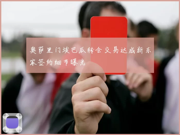 奥萨里门埃巴瓜转会交易达成新东家签约细节曝光