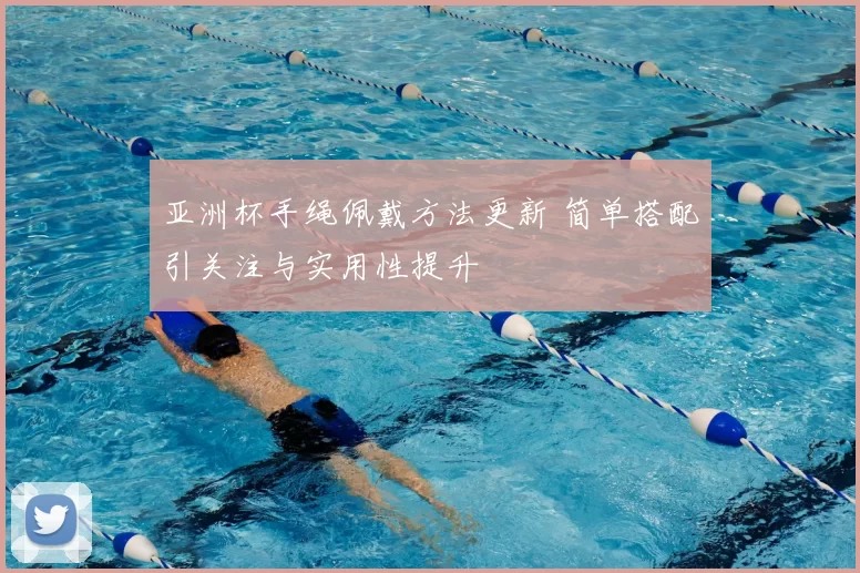 亚洲杯手绳佩戴方法更新 简单搭配引关注与实用性提升