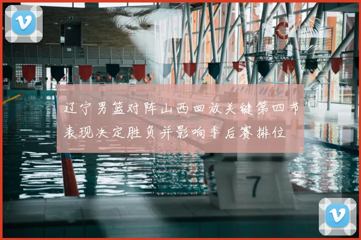 辽宁男篮对阵山西回放关键第四节表现决定胜负并影响季后赛排位