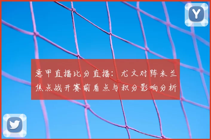 意甲直播比分直播：尤文对阵米兰焦点战开赛前看点与积分影响分析
