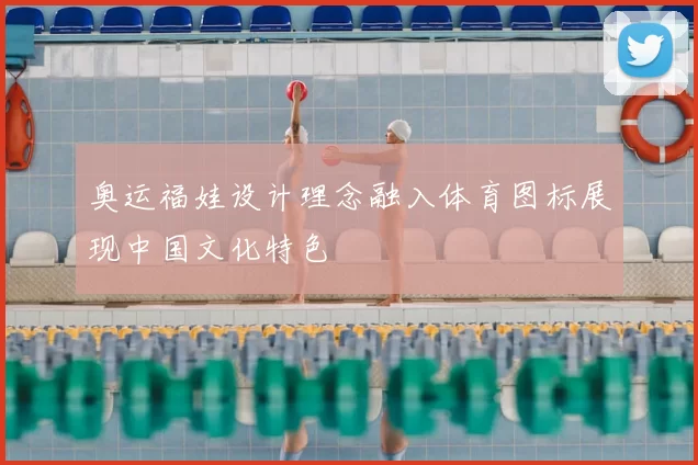 奥运福娃设计理念融入体育图标展现中国文化特色