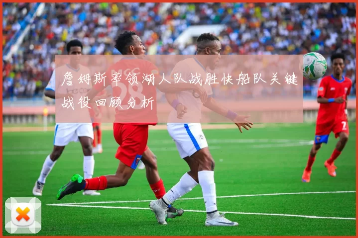 詹姆斯率领湖人队战胜快船队关键战役回顾分析