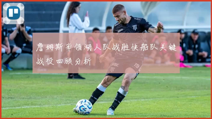 詹姆斯率领湖人队战胜快船队关键战役回顾分析